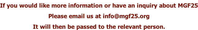 If you would like more information or have an inquiry about MGF25 Please email us at info@mgf25.org It will then be passed to the relevant person.